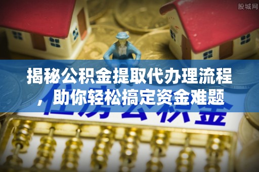 古冶揭秘公积金提取代办理流程，助你轻松搞定资金难题