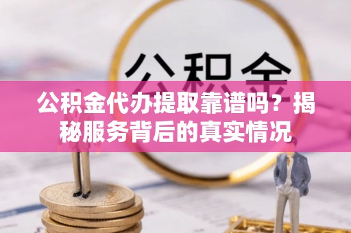 古冶公积金代办提取靠谱吗？揭秘服务背后的真实情况
