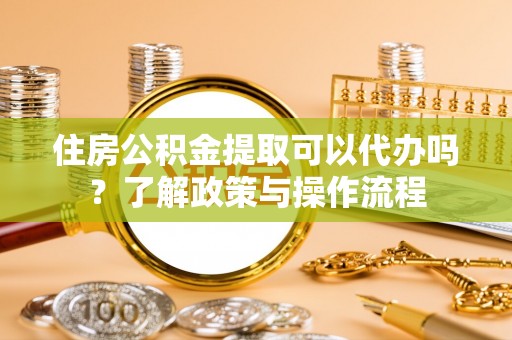 古冶住房公积金提取可以代办吗？了解政策与操作流程