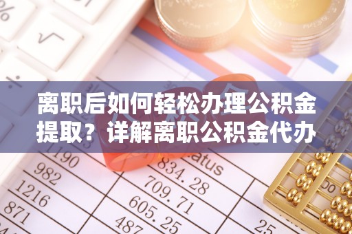 古冶离职后如何轻松办理公积金提取？详解离职公积金代办提取流程