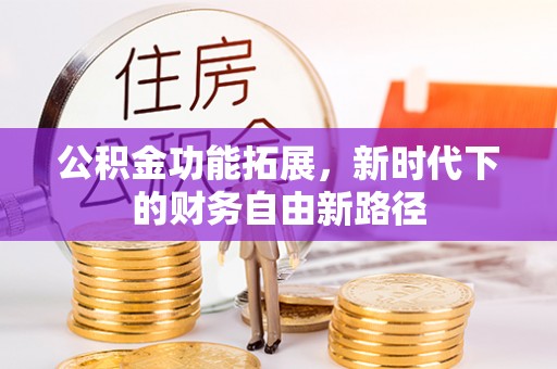 古冶公积金功能拓展，新时代下的财务自由新路径