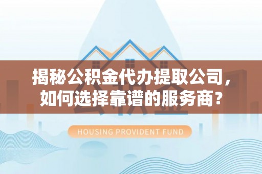 古冶揭秘公积金代办提取公司，如何选择靠谱的服务商？