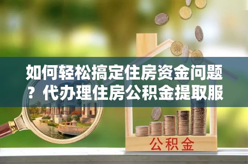 古冶如何轻松搞定住房资金问题？代办理住房公积金提取服务全解析