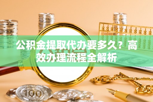 古冶公积金提取代办要多久？高效办理流程全解析