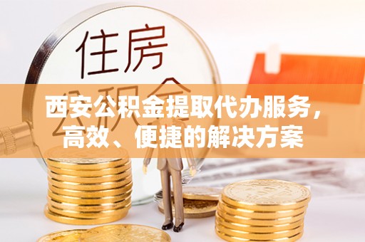 古冶西安公积金提取代办服务，高效、便捷的解决方案