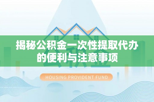 古冶揭秘公积金一次性提取代办的便利与注意事项