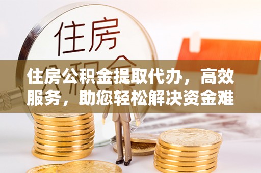 古冶住房公积金提取代办，高效服务，助您轻松解决资金难题