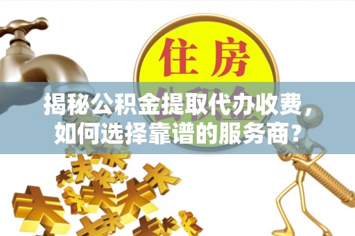 古冶揭秘公积金提取代办收费，如何选择靠谱的服务商？