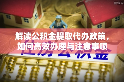 古冶解读公积金提取代办政策，如何高效办理与注意事项
