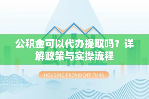 古冶公积金可以代办提取吗？详解政策与实操流程