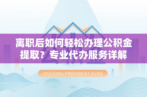古冶离职后如何轻松办理公积金提取？专业代办服务详解