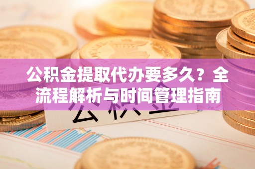 古冶公积金提取代办要多久？全流程解析与时间管理指南