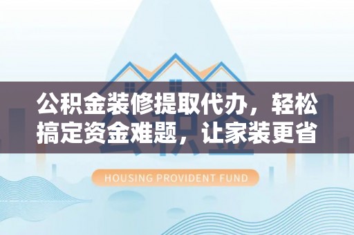 古冶公积金装修提取代办，轻松搞定资金难题，让家装更省心