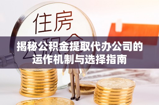 古冶揭秘公积金提取代办公司的运作机制与选择指南