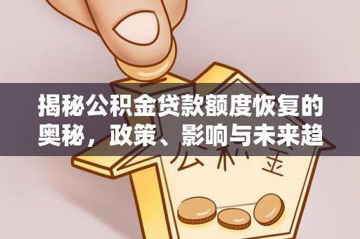 古冶揭秘公积金贷款额度恢复的奥秘，政策、影响与未来趋势
