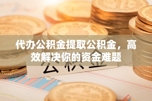 古冶代办公积金提取公积金，高效解决你的资金难题