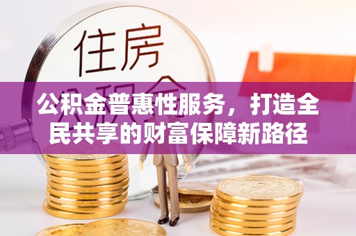古冶公积金普惠性服务，打造全民共享的财富保障新路径