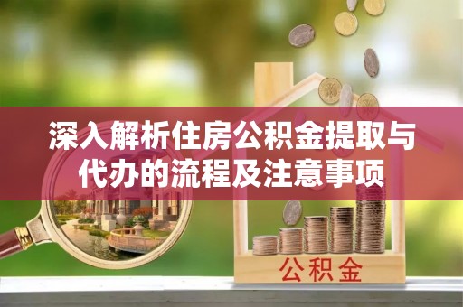 古冶深入解析住房公积金提取与代办的流程及注意事项