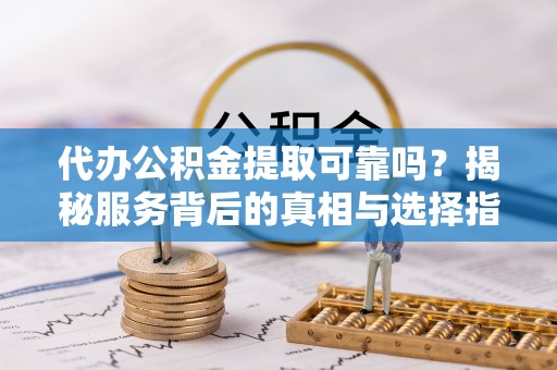 古冶代办公积金提取可靠吗？揭秘服务背后的真相与选择指南