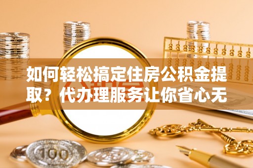 古冶如何轻松搞定住房公积金提取？代办理服务让你省心无忧