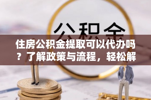 古冶住房公积金提取可以代办吗？了解政策与流程，轻松解决疑惑