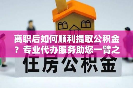 古冶离职后如何顺利提取公积金？专业代办服务助您一臂之力