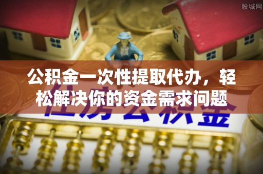 古冶公积金一次性提取代办，轻松解决你的资金需求问题