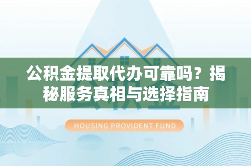 古冶公积金提取代办可靠吗？揭秘服务真相与选择指南