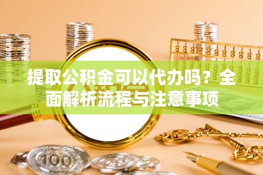 古冶提取公积金可以代办吗？全面解析流程与注意事项