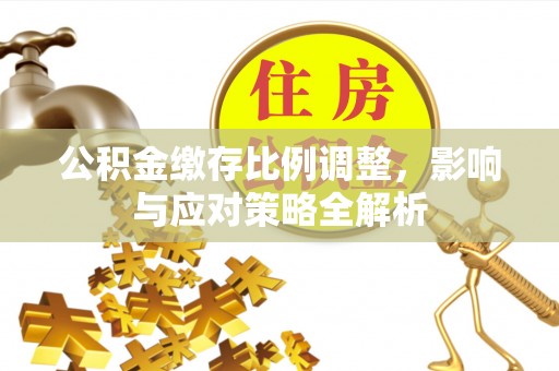 古冶公积金缴存比例调整，影响与应对策略全解析
