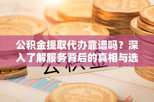 古冶公积金提取代办靠谱吗？深入了解服务背后的真相与选择指南
