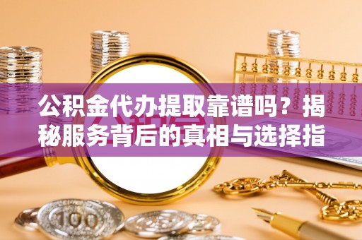 古冶公积金代办提取靠谱吗？揭秘服务背后的真相与选择指南