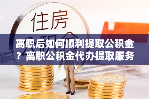 古冶离职后如何顺利提取公积金？离职公积金代办提取服务助力无忧办理