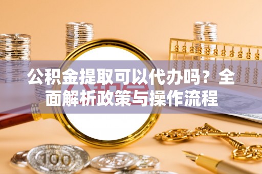 古冶公积金提取可以代办吗？全面解析政策与操作流程