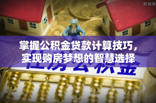 古冶掌握公积金贷款计算技巧，实现购房梦想的智慧选择