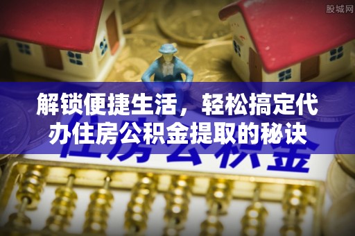 古冶解锁便捷生活，轻松搞定代办住房公积金提取的秘诀