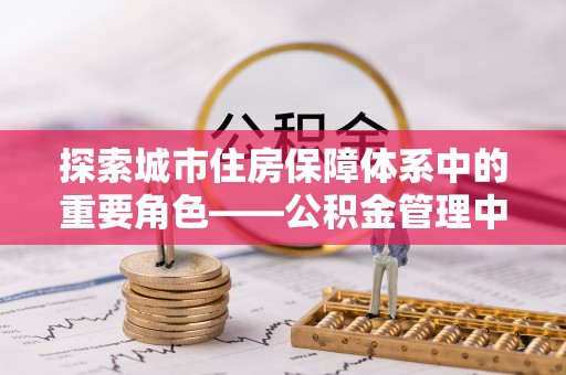 古冶探索城市住房保障体系中的重要角色——公积金管理中心
