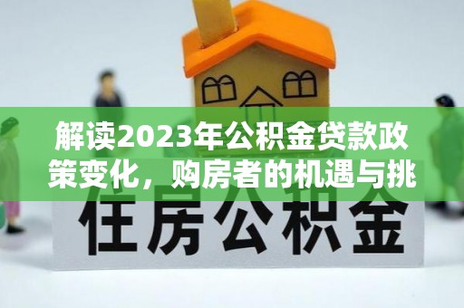 古冶解读2023年公积金贷款政策变化，购房者的机遇与挑战