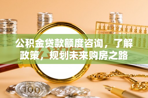 古冶公积金贷款额度咨询，了解政策，规划未来购房之路