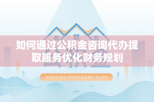 古冶如何通过公积金咨询代办提取服务优化财务规划