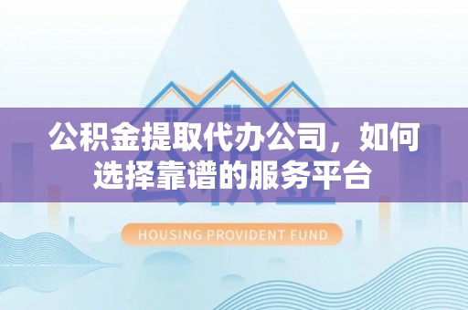 古冶公积金提取代办公司，如何选择靠谱的服务平台
