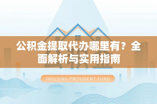 古冶公积金提取代办哪里有？全面解析与实用指南