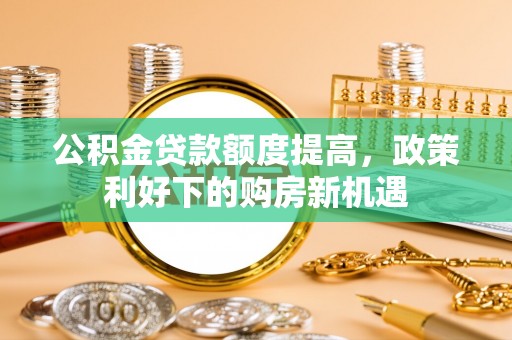 古冶公积金贷款额度提高，政策利好下的购房新机遇