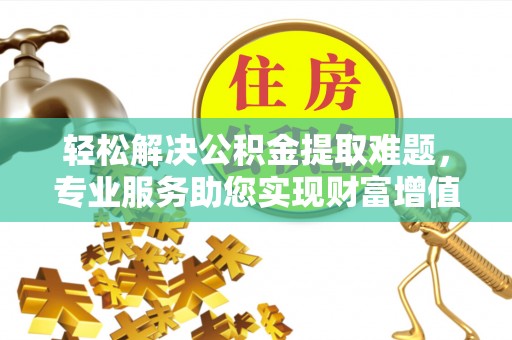 古冶轻松解决公积金提取难题，专业服务助您实现财富增值——代办公积金提取
