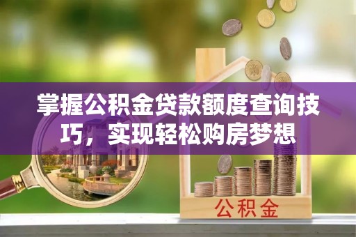 古冶掌握公积金贷款额度查询技巧，实现轻松购房梦想