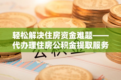 古冶轻松解决住房资金难题——代办理住房公积金提取服务详解