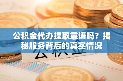 古冶公积金代办提取靠谱吗？揭秘服务背后的真实情况