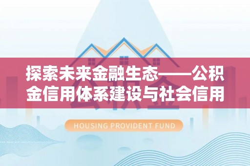 古冶探索未来金融生态——公积金信用体系建设与社会信用体系的深度融合
