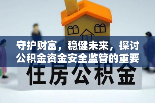 古冶守护财富，稳健未来，探讨公积金资金安全监管的重要性与实践
