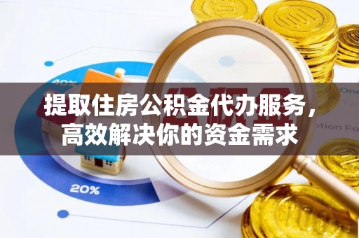 古冶提取住房公积金代办服务，高效解决你的资金需求